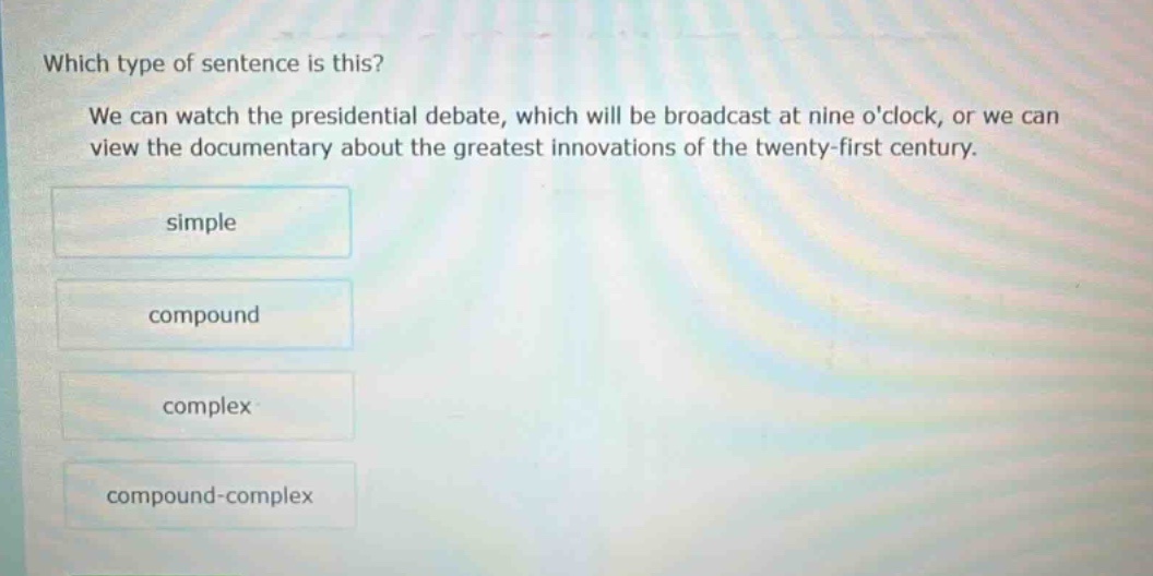 which type of sentence is this? we can watch the presidential debate, which will be broadcast at nine oclock, or we can view the documentary about the greatest innovations of the twenty - first century. simple compound complex compound - complex