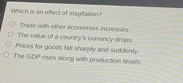 which is an effect of stagflation?\no trade with other economies increases.\no the value of a countrys currency drops.\no prices for goods fall sharply and suddenly.\no the gdp rises along with production levels.