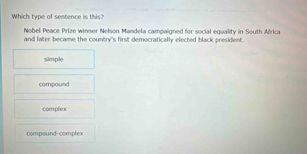 which type of sentence is this? nobel peace prize winner nelson mandela campaigned for social equality in south africa and later became the countrys first democratically elected black president. simple compound complex compound - complex