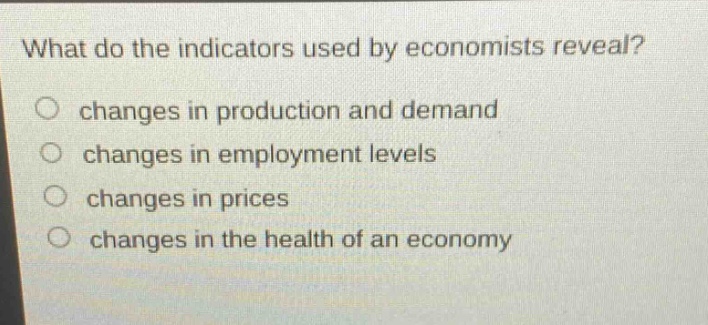 what do the indicators used by economists reveal? changes in production and demand changes in employment levels changes in prices changes in the health of an economy