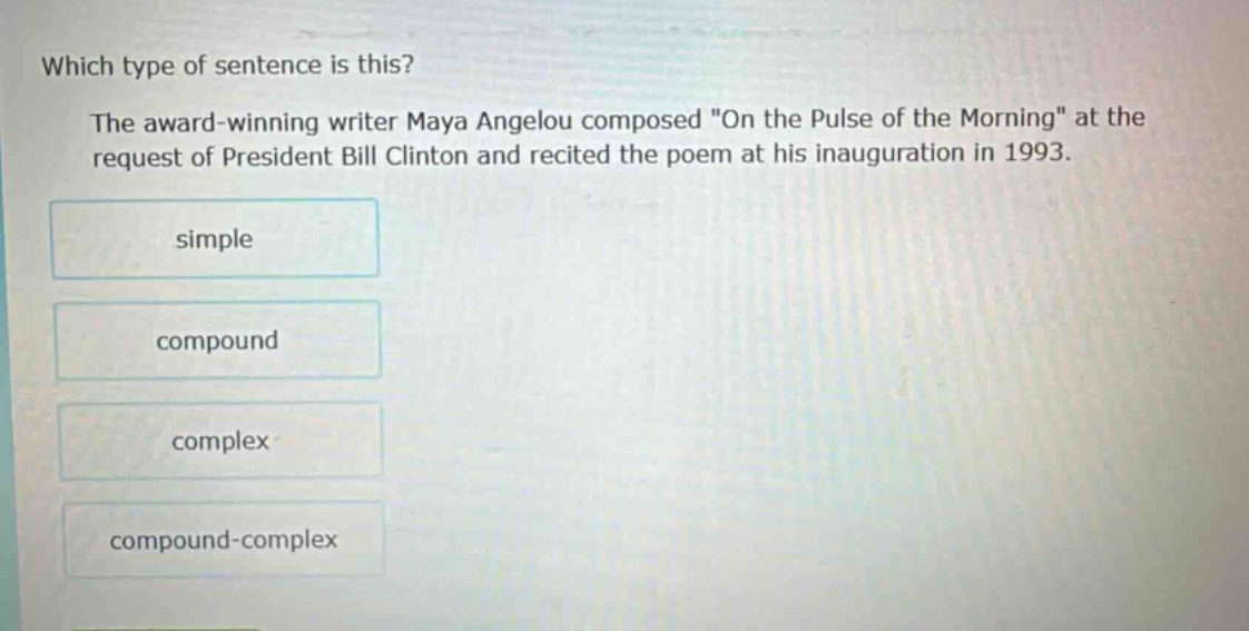 which type of sentence is this? the award - winning writer maya angelou composed \on the pulse of the morning\ at the request of president bill clinton and recited the poem at his inauguration in 1993. simple compound complex compound - complex