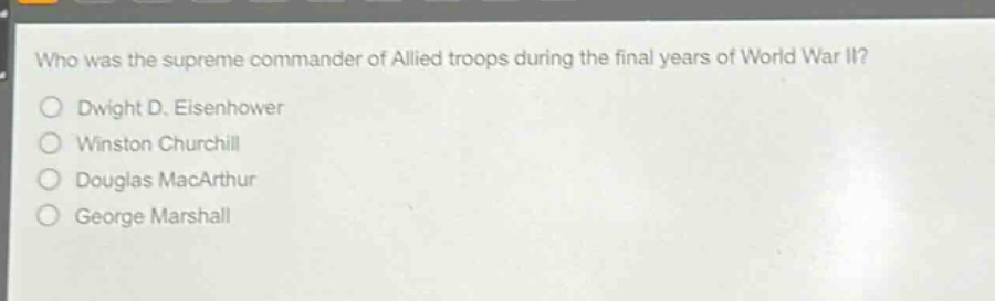 who was the supreme commander of allied troops during the final years of world war ii?\ndwight d. eisenhower\nwinston churchill\ndouglas macarthur\ngeorge marshall