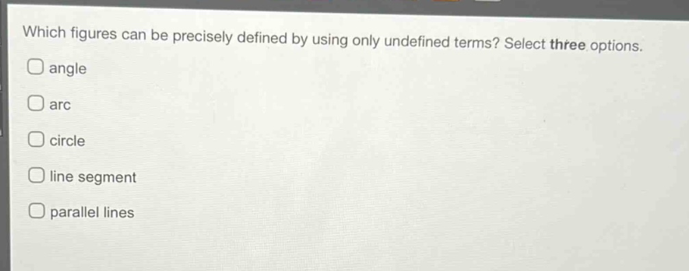 which figures can be precisely defined by using only undefined terms? select three options. angle arc circle line segment parallel lines