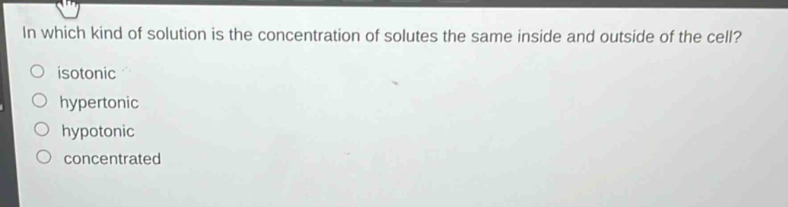 in which kind of solution is the concentration of solutes the same inside and outside of the cell?\nisotonic\nhypertonic\nhypotonic\nconcentrated