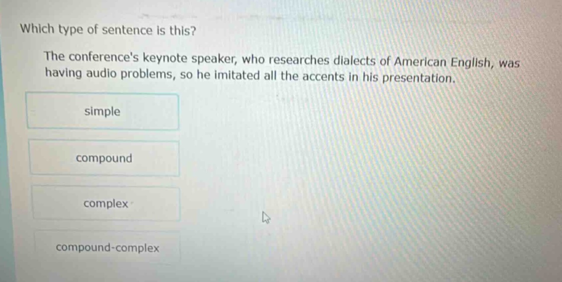 which type of sentence is this? the conferences keynote speaker, who researches dialects of american english, was having audio problems, so he imitated all the accents in his presentation. simple compound complex compound - complex