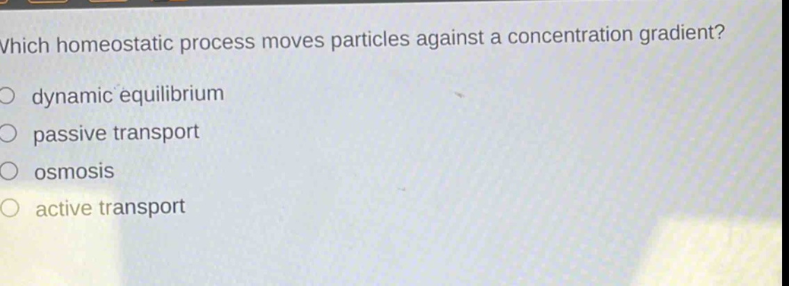 which homeostatic process moves particles against a concentration gradient?\n dynamic equilibrium\n passive transport\n osmosis\n active transport