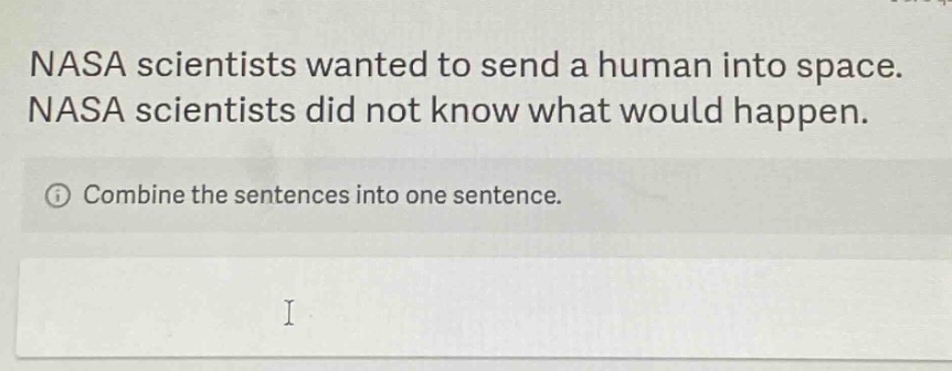 nasa scientists wanted to send a human into space. nasa scientists did not know what would happen. combine the sentences into one sentence.