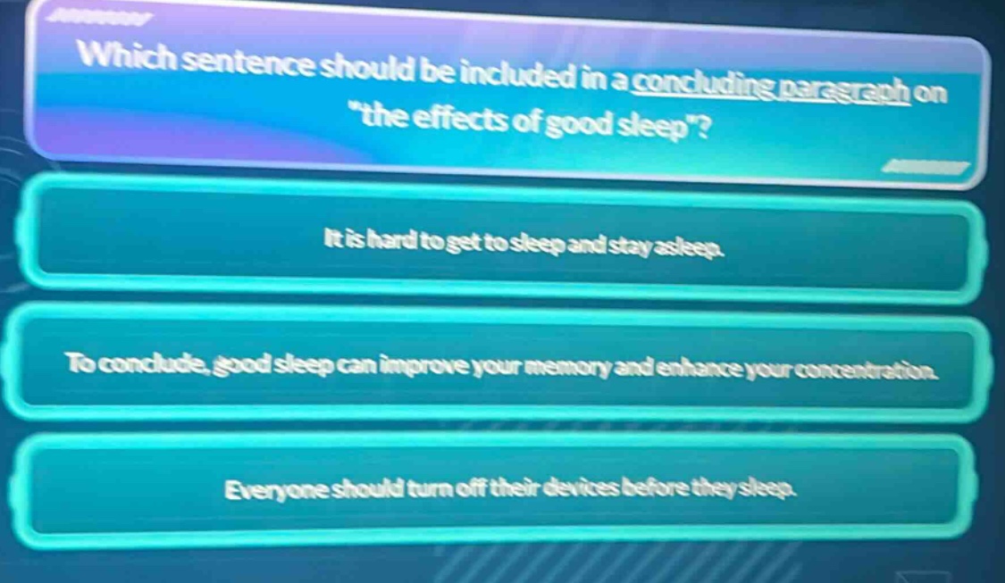 which sentence should be included in a concluding paragraph on \the effects of good sleep\? it is hard to get to sleep and stay asleep. to conclude, good sleep can improve your memory and enhance your concentration. everyone should turn off their devices before they sleep.