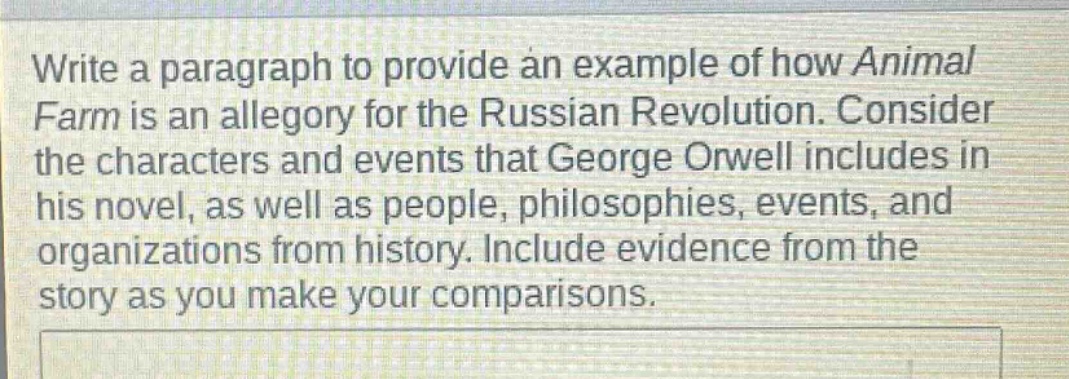 write a paragraph to provide an example of how animal farm is an allegory for the russian revolution. consider the characters and events that george orwell includes in his novel, as well as people, philosophies, events, and organizations from history. include evidence from the story as you make your comparisons.