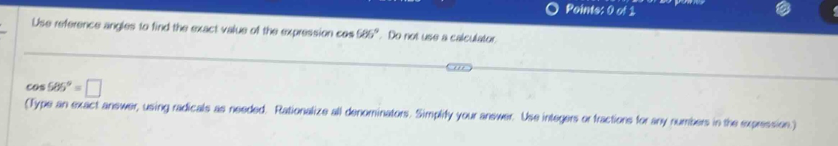 use reference angles to find the exact value of the expression cos 585°. do not use a calculator. cos 585° = (type an exact answer, using radicals as needed. rationalize all denominators. simplify your answer. use integers or fractions for any numbers in the expression.)