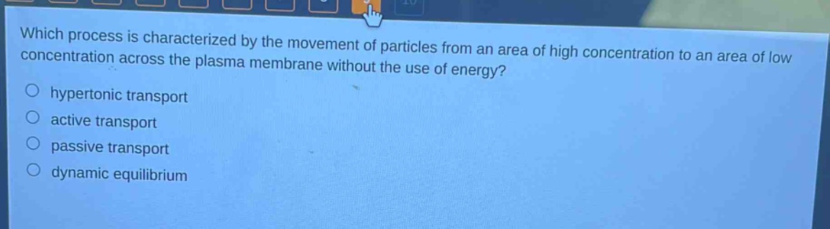 which process is characterized by the movement of particles from an area of high concentration to an area of low concentration across the plasma membrane without the use of energy?\no hypertonic transport\no active transport\no passive transport\no dynamic equilibrium