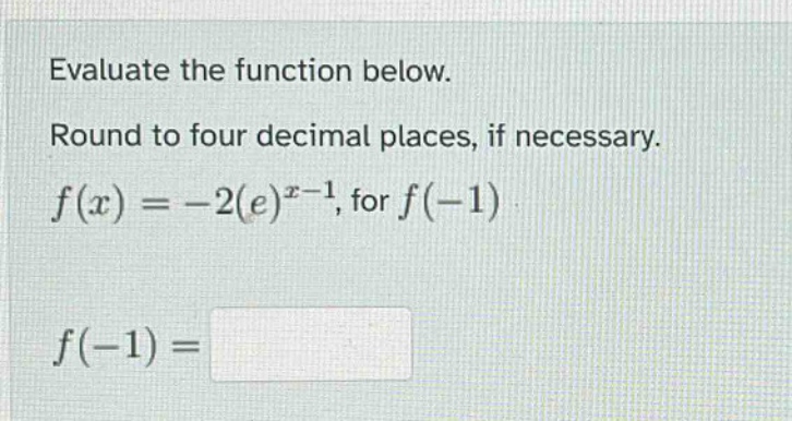evaluate the function below. round to four decimal places, if necessary. f(x)=-2(e)^(x - 1), for f(-1) f(-1)=