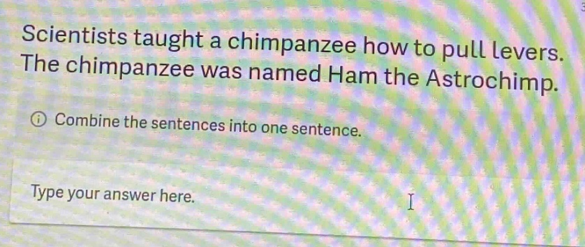 scientists taught a chimpanzee how to pull levers. the chimpanzee was named ham the astrochimp. ① combine the sentences into one sentence. type your answer here.