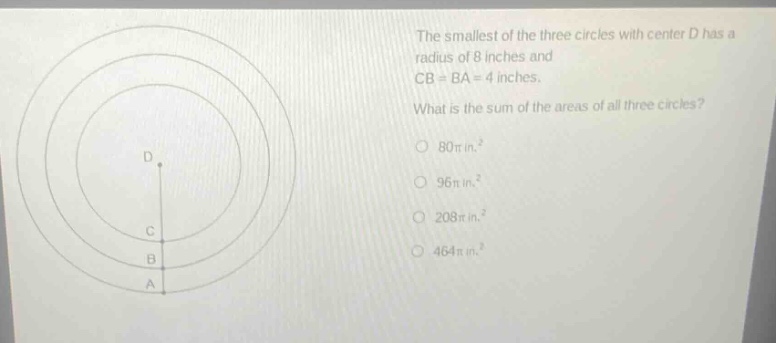 the smallest of the three circles with center d has a radius of 8 inches and cb = ba = 4 inches. what is the sum of the areas of all three circles? 80π in.² 96π in.² 208π in.² 464π in.²
