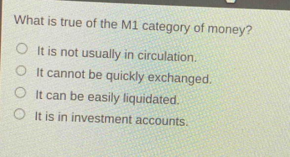 what is true of the m1 category of money? it is not usually in circulation. it cannot be quickly exchanged. it can be easily liquidated. it is in investment accounts.