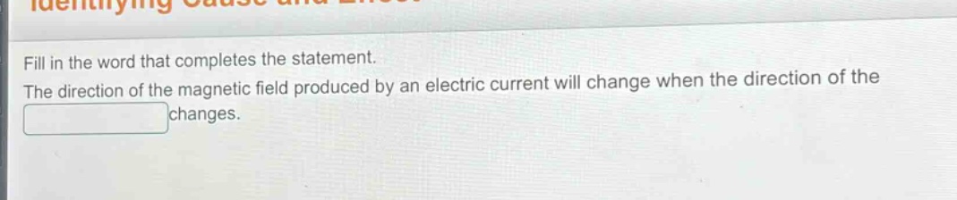 fill in the word that completes the statement. the direction of the magnetic field produced by an electric current will change when the direction of the changes.