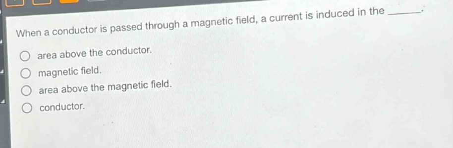 when a conductor is passed through a magnetic field, a current is induced in the ____. area above the conductor. magnetic field. area above the magnetic field. conductor.