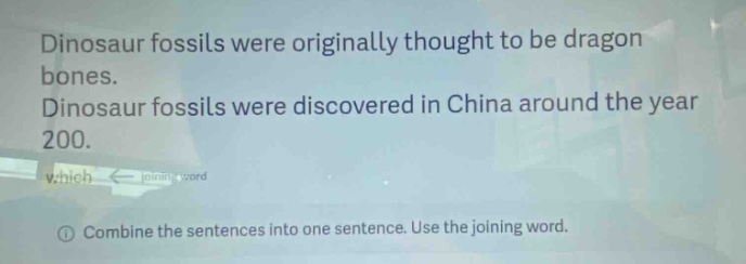 dinosaur fossils were originally thought to be dragon bones. dinosaur fossils were discovered in china around the year 200. which joining word. ① combine the sentences into one sentence. use the joining word.