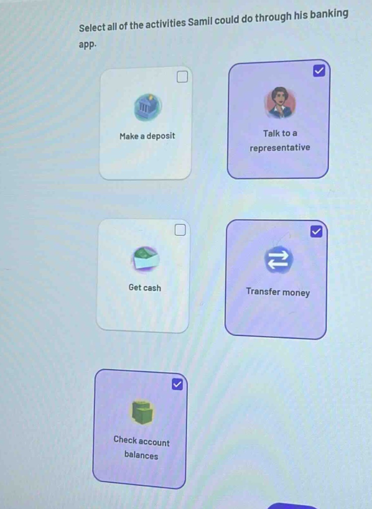 select all of the activities samil could do through his banking app. make a deposit talk to a representative get cash transfer money check account balances