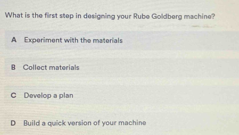 what is the first step in designing your rube goldberg machine? a experiment with the materials b collect materials c develop a plan d build a quick version of your machine