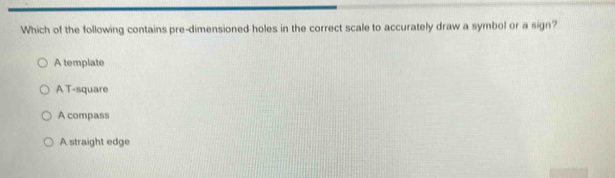 which of the following contains pre - dimensioned holes in the correct scale to accurately draw a symbol or a sign?\na template\na t - square\na compass\na straight edge