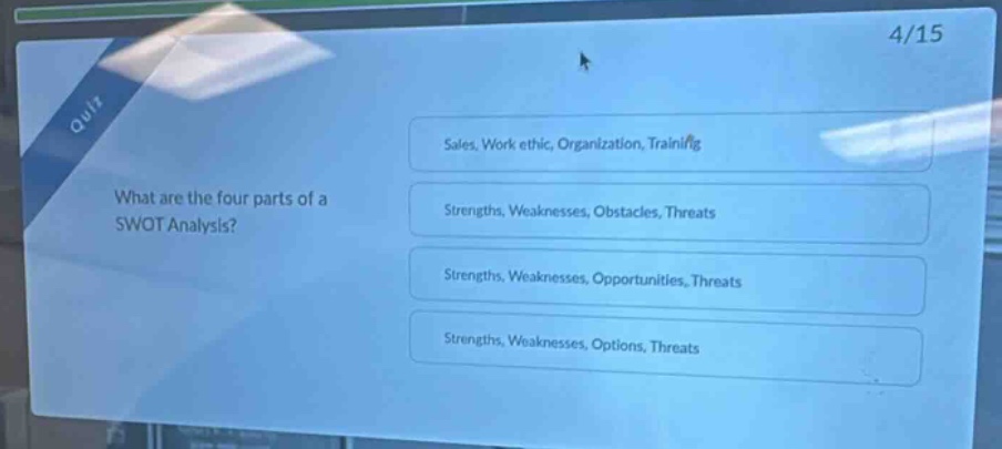 quiz what are the four parts of a swot analysis? sales, work ethic, organization, training strengths, weaknesses, obstacles, threats strengths, weaknesses, opportunities, threats strengths, weaknesses, options, threats
