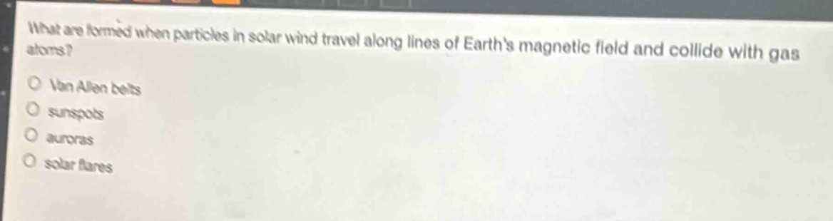 what are formed when particles in solar wind travel along lines of earths magnetic field and collide with gas atoms?\nvan allen belts\nsunspots\nauroras\nsolar flares