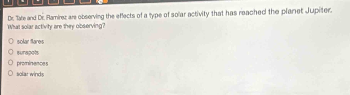 dr. tate and dr. ramirez are observing the effects of a type of solar activity that has reached the planet jupiter. what solar activity are they observing? solar flares sunspots prominences solar winds