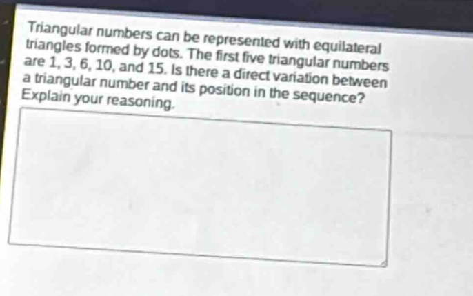 triangular numbers can be represented with equilateral triangles formed by dots. the first five triangular numbers are 1, 3, 6, 10, and 15. is there a direct variation between a triangular number and its position in the sequence? explain your reasoning.