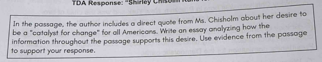 tda response: “shirley chisholm runs for... in the passage, the author includes a direct quote from ms. chisholm about her desire to be a \catalyst for change\ for all americans. write an essay analyzing how the information throughout the passage supports this desire. use evidence from the passage to support your response.”