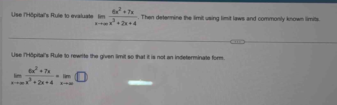 use lhôpitals rule to evaluate lim (6x² + 7x)/(x³ + 2x + 4) as x→∞. then determine the limit using limit laws and commonly known limits. use lhôpitals rule to rewrite the given limit so that it is not an indeterminate form. lim (6x² + 7x)/(x³ + 2x + 4) as x→∞ = lim as x→∞