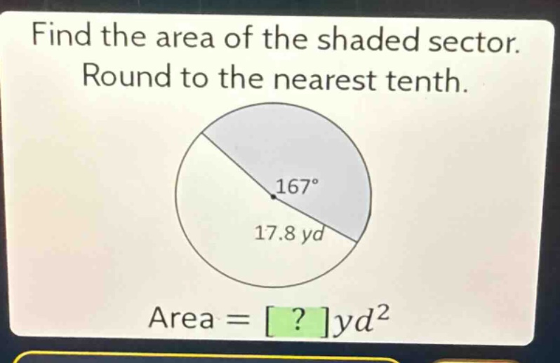 find the area of the shaded sector. round to the nearest tenth. 167° 17.8 yd area = ?yd²