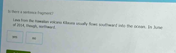 is there a sentence fragment? lava from the hawaiian volcano kilauea usually flows southward into the ocean. in june of 2014, though, northward. yes no