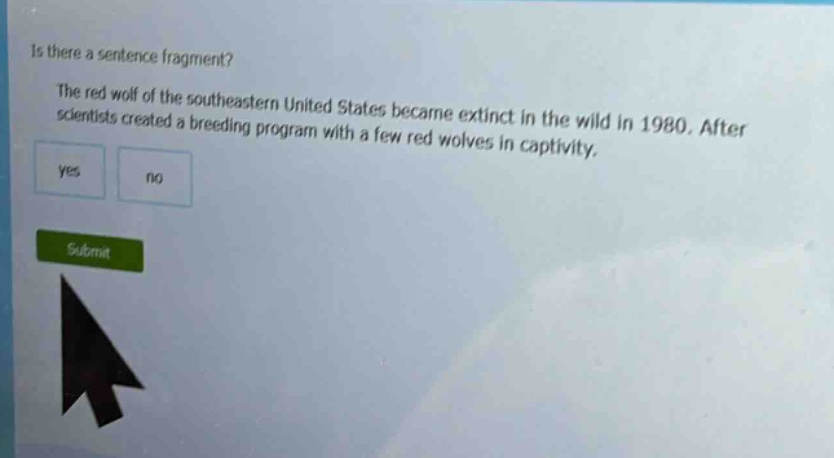 is there a sentence fragment? the red wolf of the southeastern united states became extinct in the wild in 1980. after scientists created a breeding program with a few red wolves in captivity. yes no