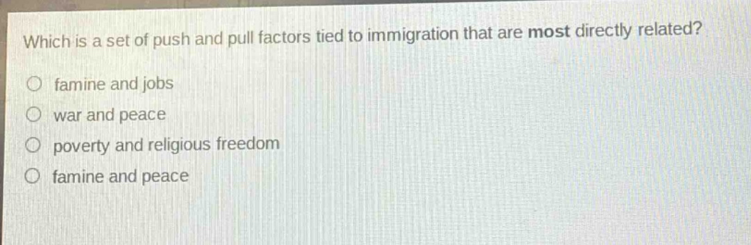 which is a set of push and pull factors tied to immigration that are most directly related?\no famine and jobs\no war and peace\no poverty and religious freedom\no famine and peace