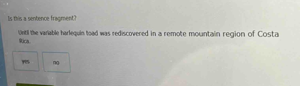 is this a sentence fragment? until the variable harlequin toad was rediscovered in a remote mountain region of costa rica. yes no