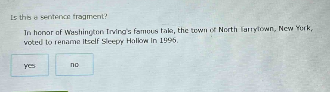 is this a sentence fragment? in honor of washington irvings famous tale, the town of north tarrytown, new york, voted to rename itself sleepy hollow in 1996. yes no