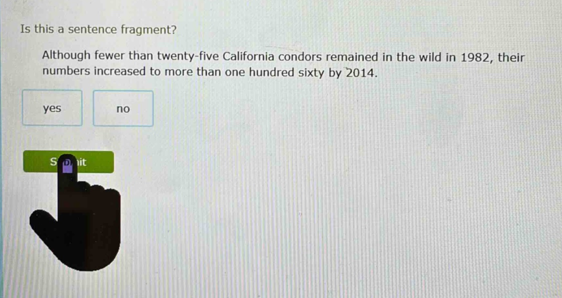 is this a sentence fragment? although fewer than twenty - five california condors remained in the wild in 1982, their numbers increased to more than one hundred sixty by 2014. yes no