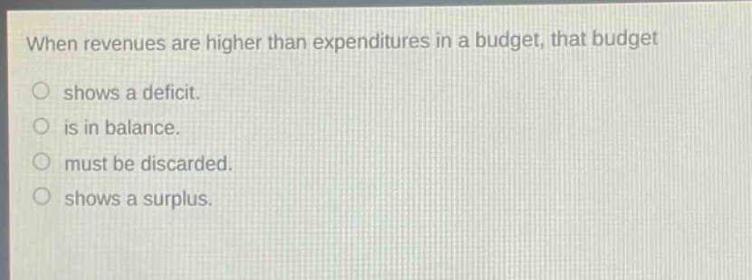 when revenues are higher than expenditures in a budget, that budget shows a deficit. is in balance. must be discarded. shows a surplus.