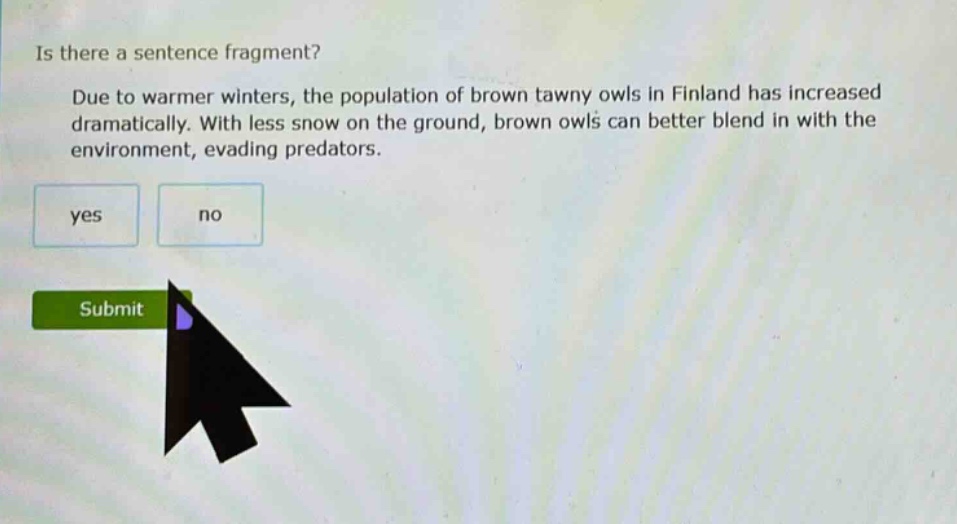 is there a sentence fragment? due to warmer winters, the population of brown tawny owls in finland has increased dramatically. with less snow on the ground, brown owls can better blend in with the environment, evading predators. yes no