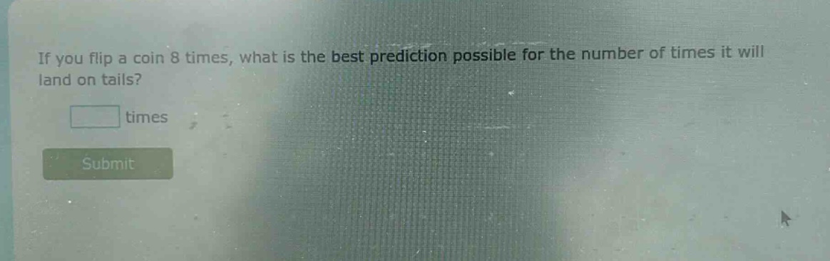 if you flip a coin 8 times, what is the best prediction possible for the number of times it will land on tails? times