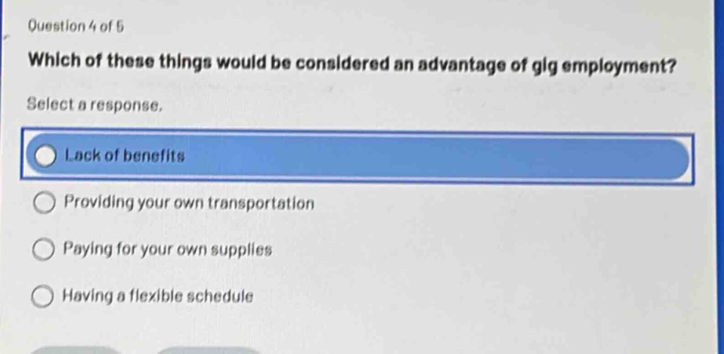 question 4 of 5 which of these things would be considered an advantage of gig employment? select a response. lack of benefits providing your own transportation paying for your own supplies having a flexible schedule