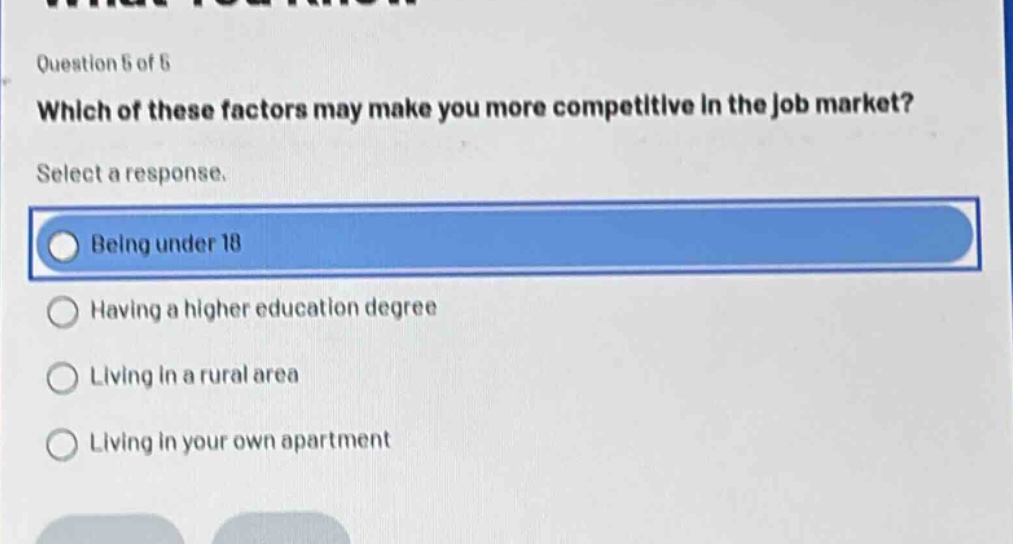 question 5 of 6 which of these factors may make you more competitive in the job market? select a response. being under 18 having a higher education degree living in a rural area living in your own apartment