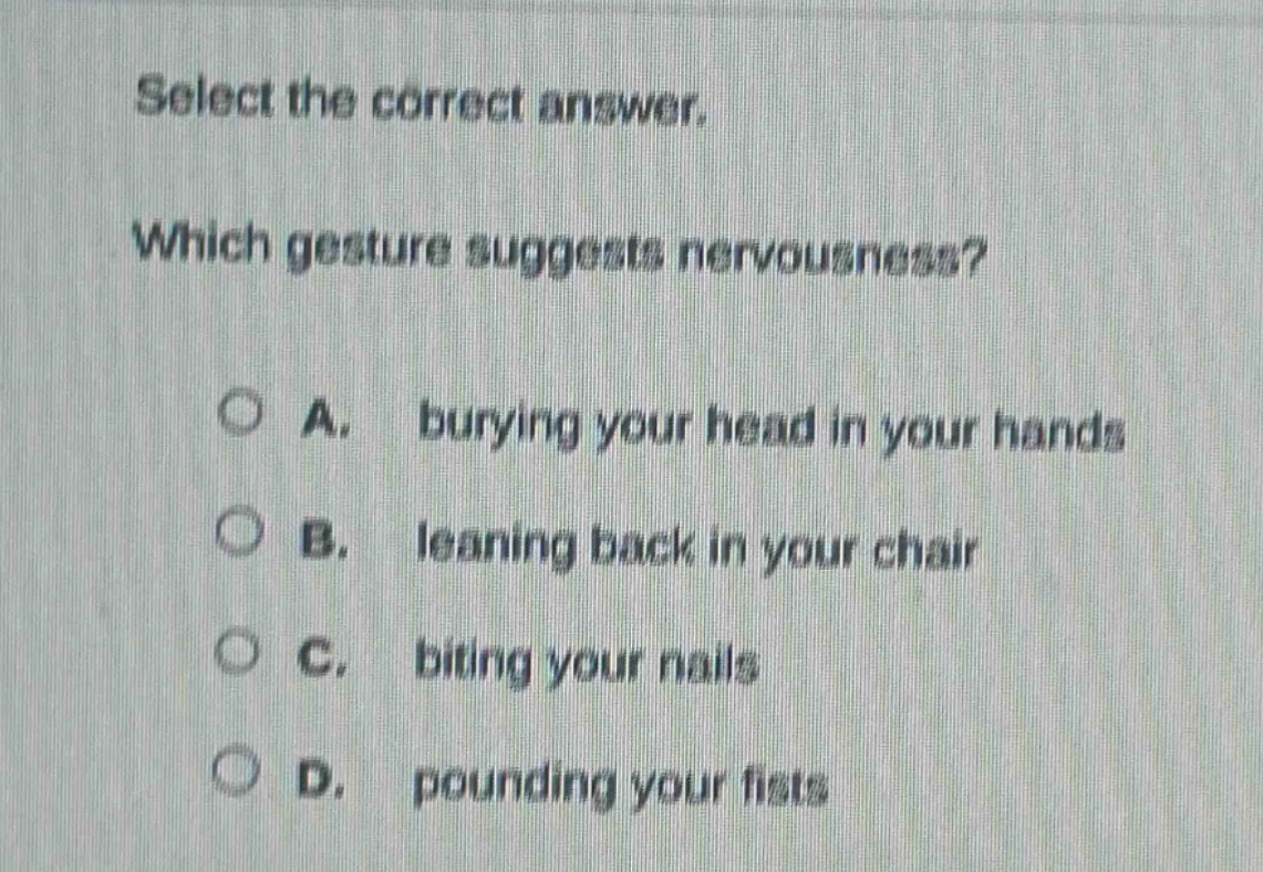 select the correct answer. which gesture suggests nervousness? a. burying your head in your hands b. leaning back in your chair c. biting your nails d. pounding your fists