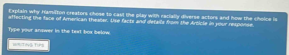explain why hamilton creators chose to cast the play with racially diverse actors and how the choice is affecting the face of american theater. use facts and details from the article in your response. type your answer in the text box below. writing tips