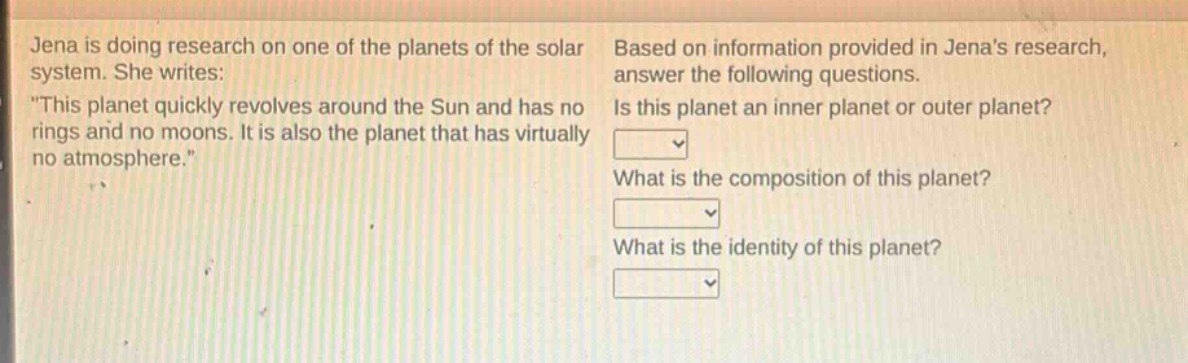 jena is doing research on one of the planets of the solar system. she writes: \this planet quickly revolves around the sun and has no rings and no moons. it is also the planet that has virtually no atmosphere.\ based on information provided in jenas research, answer the following questions. is this planet an inner planet or outer planet? what is the composition of this planet? what is the identity of this planet?