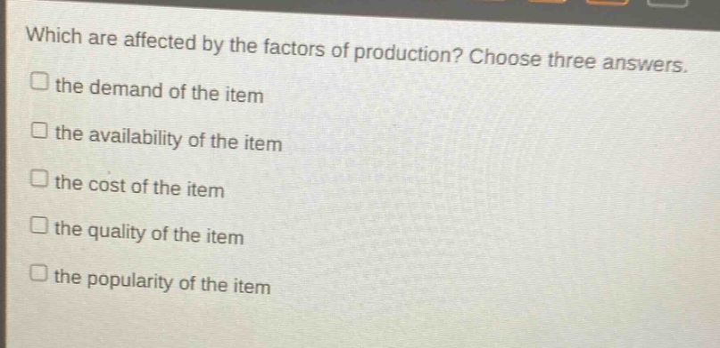 which are affected by the factors of production? choose three answers. the demand of the item the availability of the item the cost of the item the quality of the item the popularity of the item