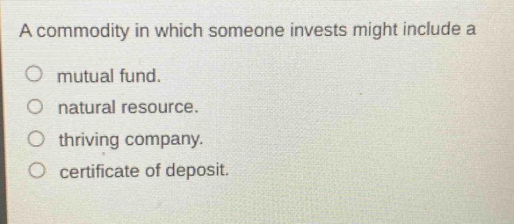 a commodity in which someone invests might include a\nmutual fund.\nnatural resource.\nthriving company.\ncertificate of deposit.
