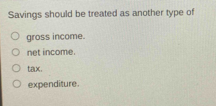 savings should be treated as another type of gross income. net income. tax. expenditure.