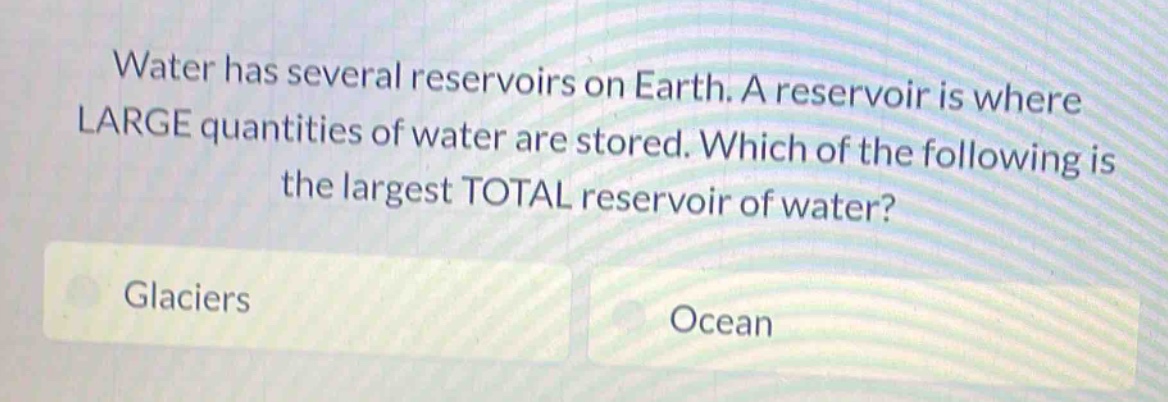 water has several reservoirs on earth. a reservoir is where large quantities of water are stored. which of the following is the largest total reservoir of water? glaciers ocean